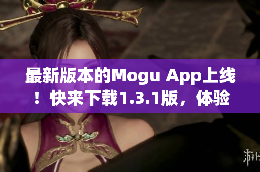 最新版本的Mogu App上线！快来下载1.3.1版，体验全新网络软件功能！
