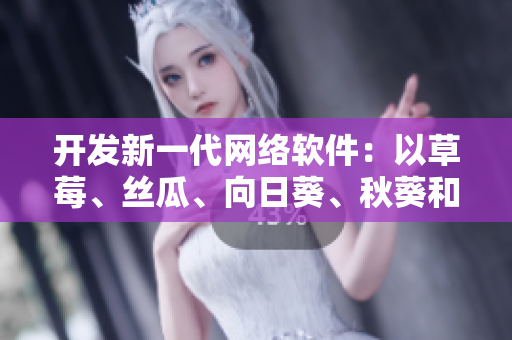 开发新一代网络软件：以草莓、丝瓜、向日葵、秋葵和茄子为灵感的创新之作