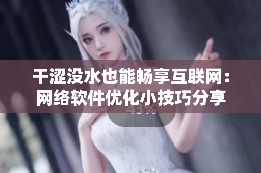 干涩没水也能畅享互联网：网络软件优化小技巧分享