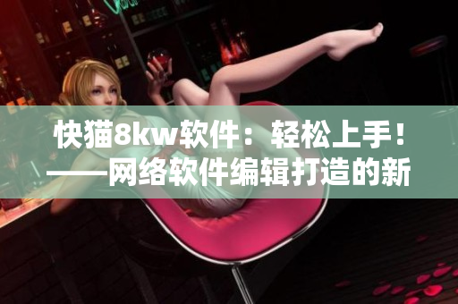 快猫8kw软件：轻松上手！——网络软件编辑打造的新题目