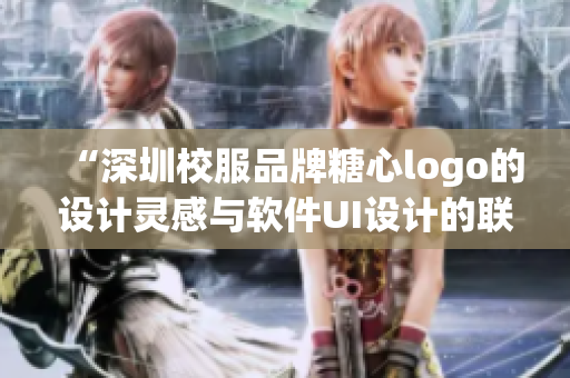 “深圳校服品牌糖心logo的设计灵感与软件UI设计的联系”