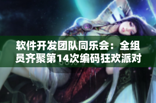 软件开发团队同乐会：全组员齐聚第14次编码狂欢派对