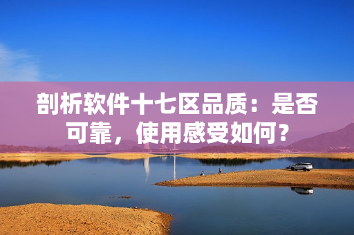 剖析软件十七区品质：是否可靠，使用感受如何？