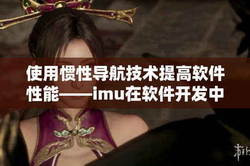 使用惯性导航技术提高软件性能——imu在软件开发中的应用