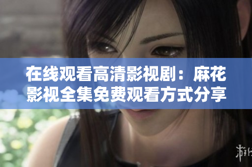 在线观看高清影视剧：麻花影视全集免费观看方式分享