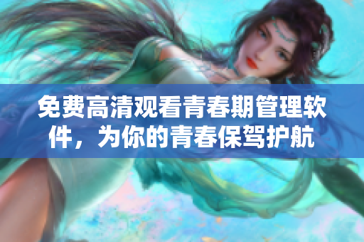免费高清观看青春期管理软件，为你的青春保驾护航