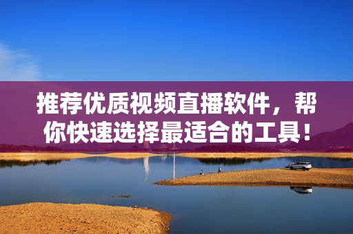 推荐优质视频直播软件，帮你快速选择最适合的工具！