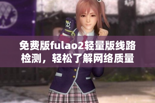 免费版fulao2轻量版线路检测，轻松了解网络质量