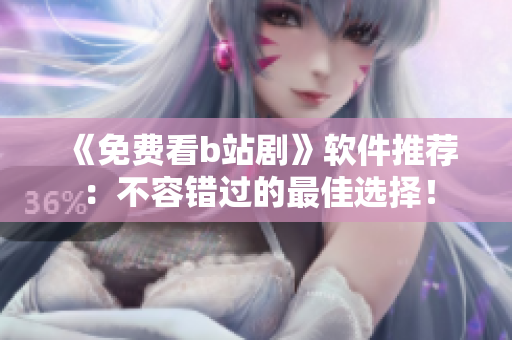 《免费看b站剧》软件推荐：不容错过的最佳选择！