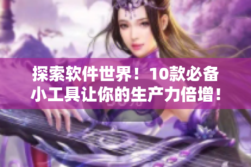 探索软件世界！10款必备小工具让你的生产力倍增！