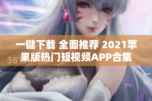 一键下载 全面推荐 2021苹果版热门短视频APP合集