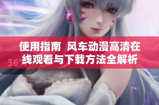 使用指南  风车动漫高清在线观看与下载方法全解析