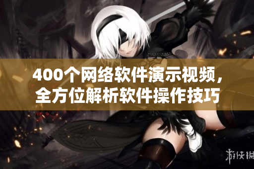 400个网络软件演示视频，全方位解析软件操作技巧