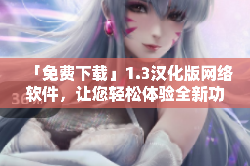 「免费下载」1.3汉化版网络软件，让您轻松体验全新功能！