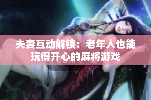 夫妻互动解锁：老年人也能玩得开心的麻将游戏
