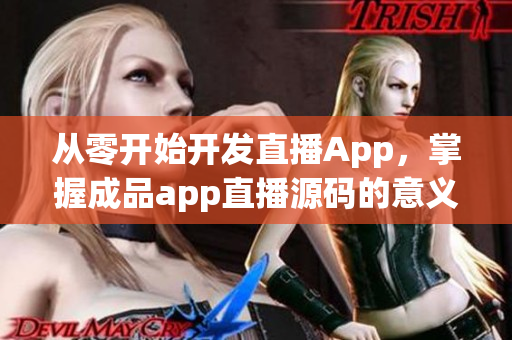 从零开始开发直播App，掌握成品app直播源码的意义
