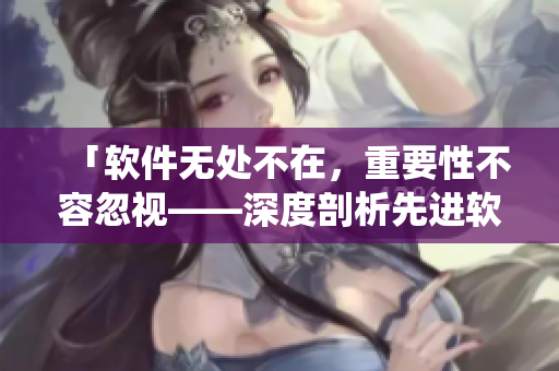 「软件无处不在，重要性不容忽视——深度剖析先进软件系统」