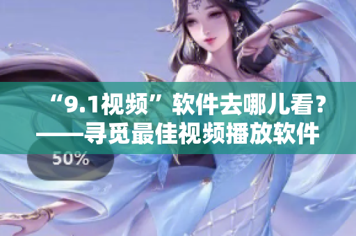 “9.1视频”软件去哪儿看？——寻觅最佳视频播放软件方法