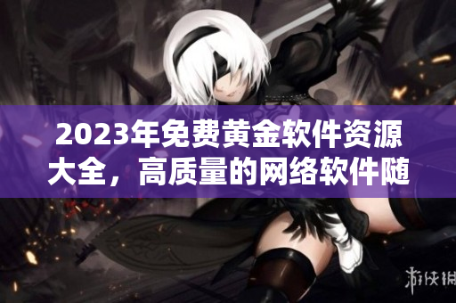 2023年免费黄金软件资源大全，高质量的网络软件随心下载。