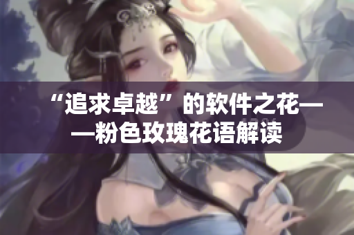 “追求卓越”的软件之花——粉色玫瑰花语解读