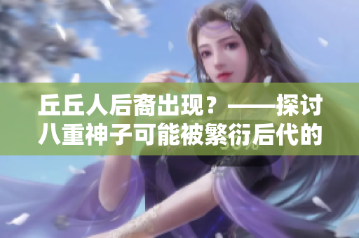 丘丘人后裔出现？——探讨八重神子可能被繁衍后代的证据与可能性