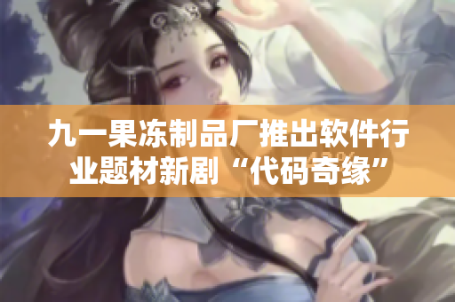 九一果冻制品厂推出软件行业题材新剧“代码奇缘”