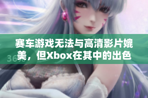 赛车游戏无法与高清影片媲美，但Xbox在其中的出色表现为你呈现！