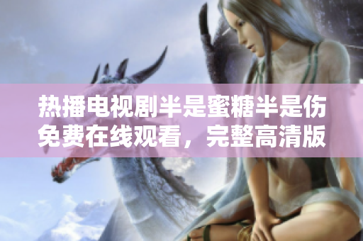 热播电视剧半是蜜糖半是伤免费在线观看，完整高清版！