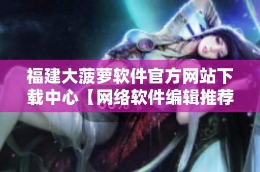 福建大菠萝软件官方网站下载中心【网络软件编辑推荐】