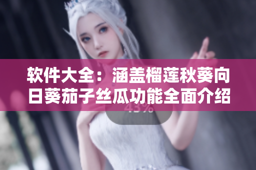 软件大全：涵盖榴莲秋葵向日葵茄子丝瓜功能全面介绍