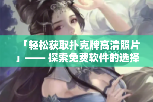 「轻松获取扑克牌高清照片」—— 探索免费软件的选择