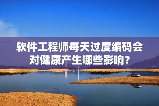 软件工程师每天过度编码会对健康产生哪些影响？