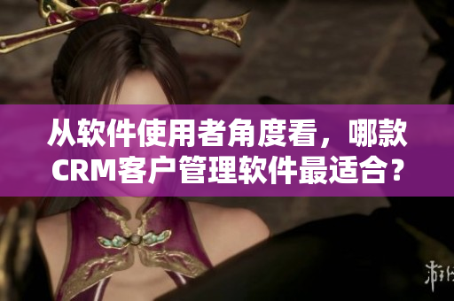 从软件使用者角度看，哪款CRM客户管理软件最适合？