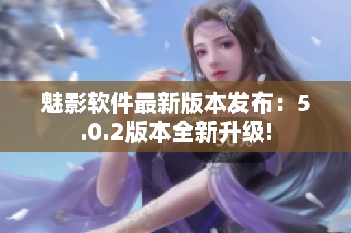 魅影软件最新版本发布：5.0.2版本全新升级!