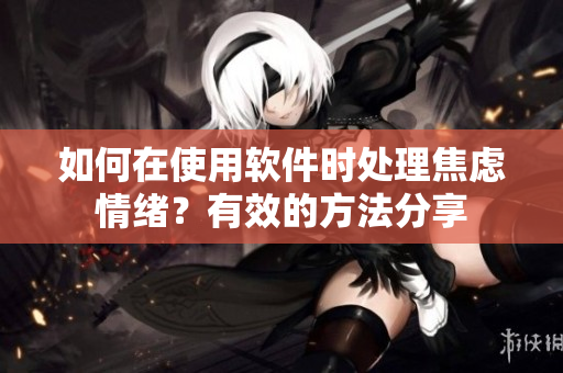 如何在使用软件时处理焦虑情绪？有效的方法分享