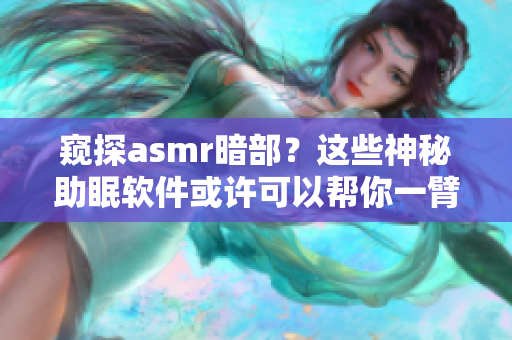 窥探asmr暗部？这些神秘助眠软件或许可以帮你一臂之力！