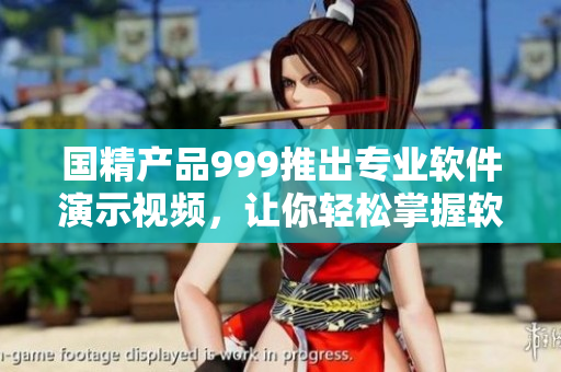 国精产品999推出专业软件演示视频，让你轻松掌握软件操作技巧