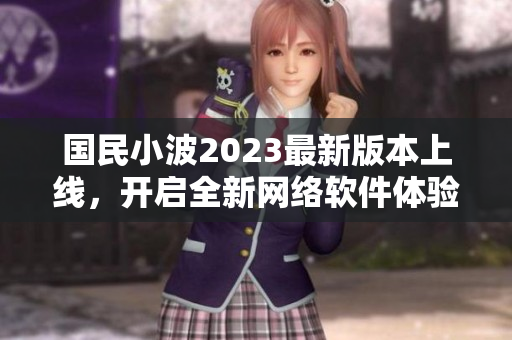 国民小波2023最新版本上线，开启全新网络软件体验