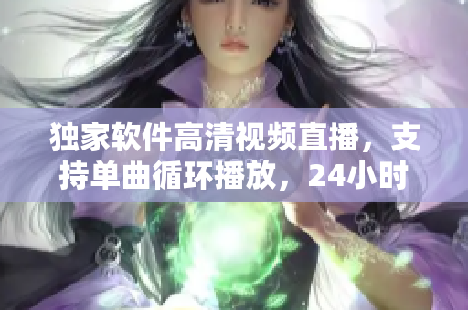 独家软件高清视频直播，支持单曲循环播放，24小时在线观看