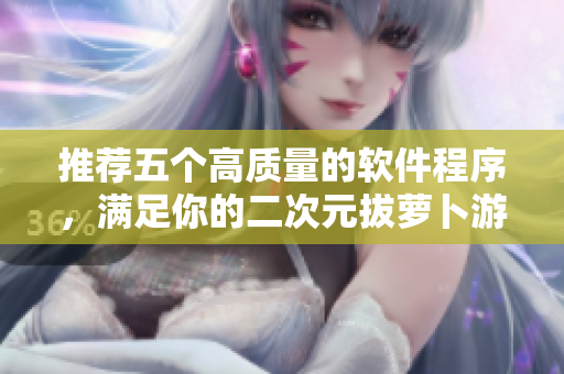 推荐五个高质量的软件程序，满足你的二次元拔萝卜游戏心愿