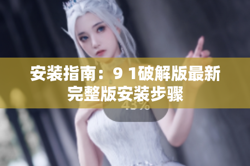 安装指南：9 1破解版最新完整版安装步骤
