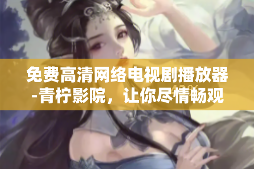 免费高清网络电视剧播放器-青柠影院，让你尽情畅观软件界新星！