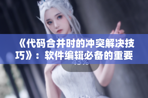 《代码合并时的冲突解决技巧》：软件编辑必备的重要知识点