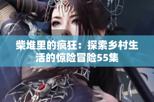 柴堆里的疯狂：探索乡村生活的惊险冒险55集
