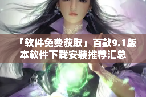 「软件免费获取」百款9.1版本软件下载安装推荐汇总