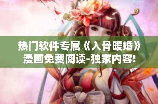 热门软件专属《入骨暖婚》漫画免费阅读-独家内容!