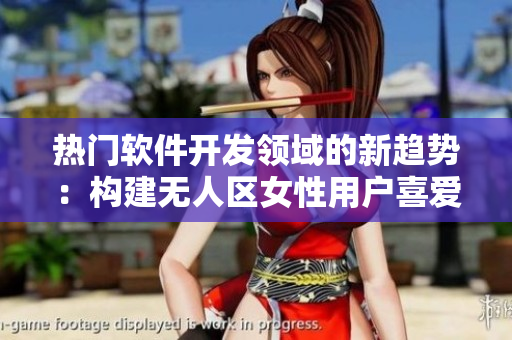 热门软件开发领域的新趋势：构建无人区女性用户喜爱的留香持久的应用