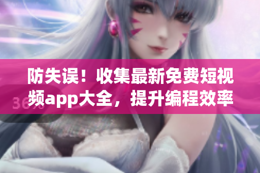 防失误！收集最新免费短视频app大全，提升编程效率