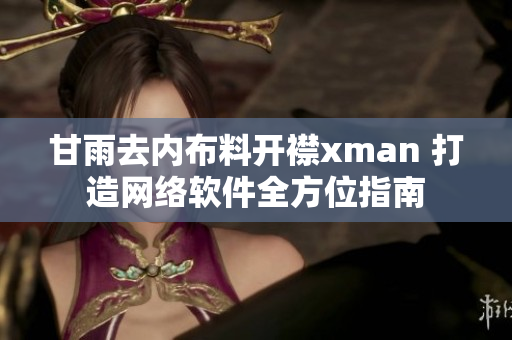 甘雨去内布料开襟xman 打造网络软件全方位指南