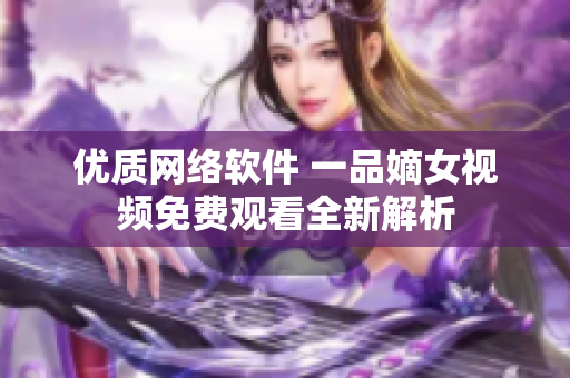 优质网络软件 一品嫡女视频免费观看全新解析